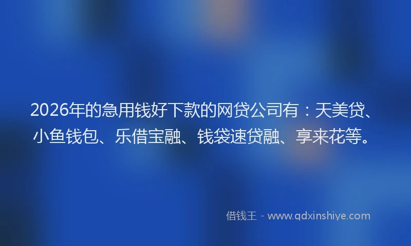 2026年的急用钱好下款的网贷公司有：天美贷、小鱼钱包、乐借宝融、钱袋速贷融、享来花等。