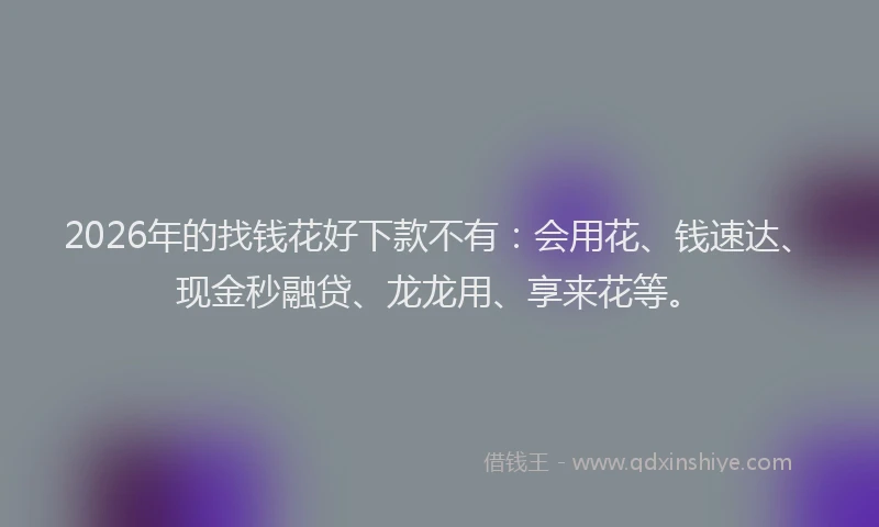 2026年的找钱花好下款不有:会用花、钱速达、现金秒融贷、龙龙用、享来花等。