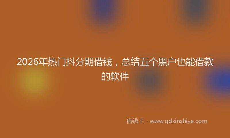 2026年热门抖分期借钱，总结五个黑户也能借款的软件