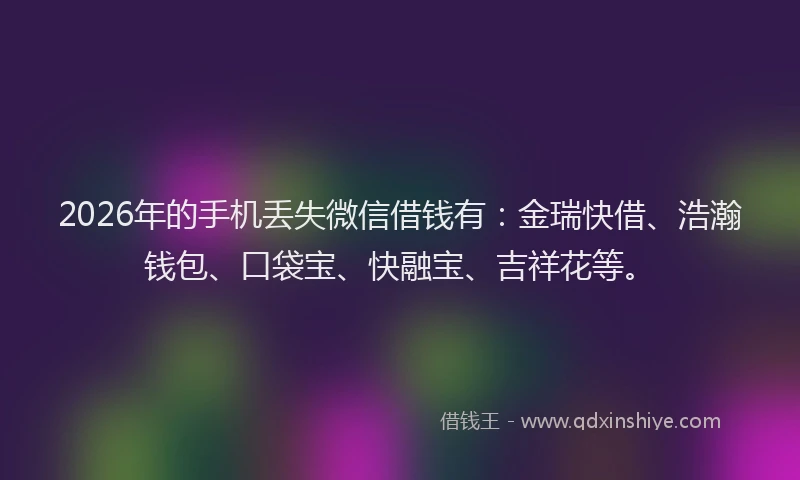2026年的手机丢失微信借钱有:金瑞快借、浩瀚钱包、口袋宝、快融宝、吉祥花等。