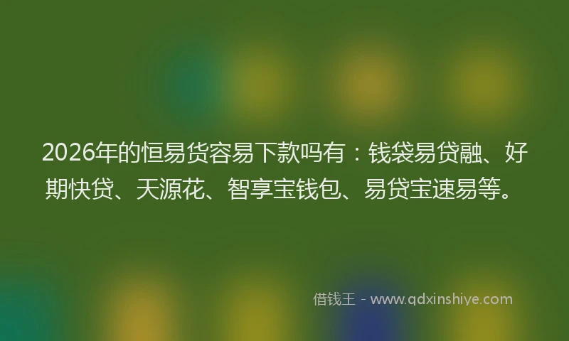 2026年的恒易货容易下款吗有：钱袋易贷融、好期快贷、天源花、智享宝钱包、易贷宝速易等。