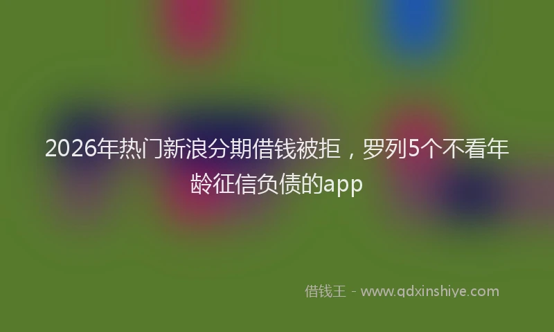 2026年热门新浪分期借钱被拒，罗列5个不看年龄征信负债的app