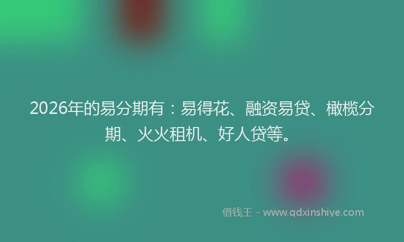 2026年的易分期有：易得花、融资易贷、橄榄分期、火火租机、好人贷等。