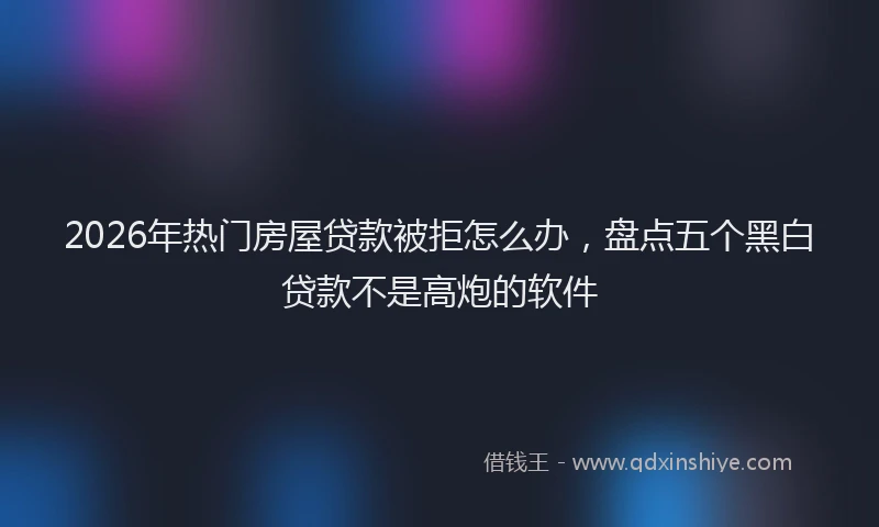 2026年热门房屋贷款被拒怎么办，盘点五个黑白贷款不是高炮的软件