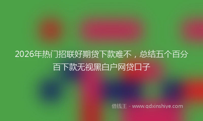 2026年热门招联好期贷下款难不，总结五个百分百下款无视黑白户网贷口子
