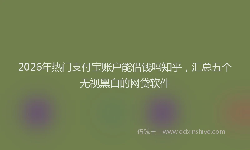 2026年热门支付宝账户能借钱吗知乎，汇总五个无视黑白的网贷软件