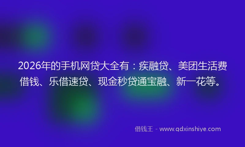 2026年的手机网贷大全有:疾融贷、美团生活费借钱、乐借速贷、现金秒贷通宝融、新一花等。