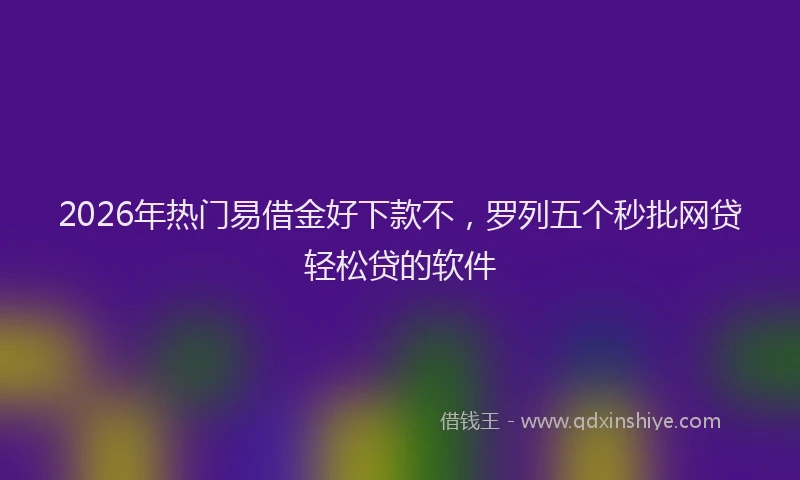 2026年热门易借金好下款不，罗列五个秒批网贷轻松贷的软件