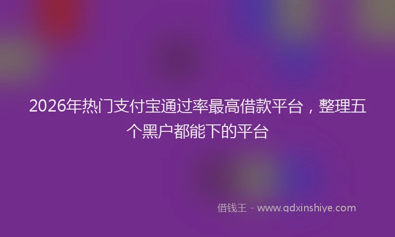 2026年热门支付宝通过率最高借款平台，整理五个黑户都能下的平台