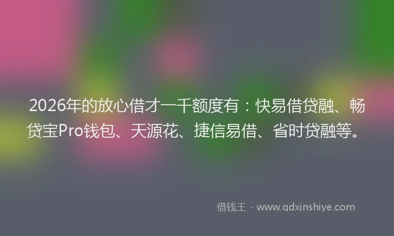 2026年的放心借才一千额度有：快易借贷融、畅贷宝Pro钱包、天源花、捷信易借、省时贷融等。