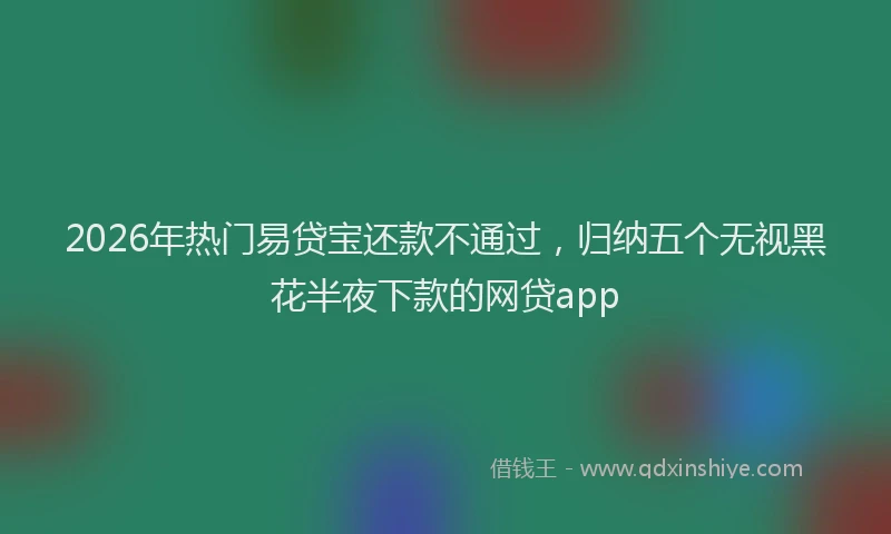 2026年热门易贷宝还款不通过，归纳五个无视黑花半夜下款的网贷app
