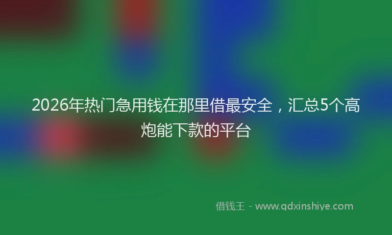 2026年热门急用钱在那里借最安全,汇总5个高炮能下款的平台