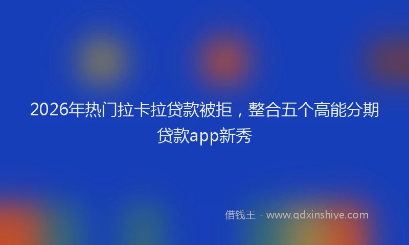 2026年热门拉卡拉贷款被拒，整合五个高能分期贷款app新秀