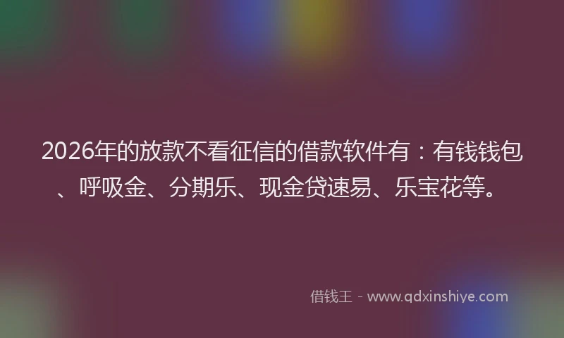 2026年的放款不看征信的借款软件有：有钱钱包、呼吸金、分期乐、现金贷速易、乐宝花等。