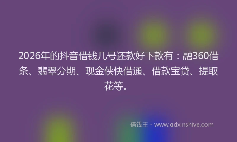 2026年的抖音借钱几号还款好下款有：融360借条、翡翠分期、现金侠快借通、借款宝贷、提取花等。