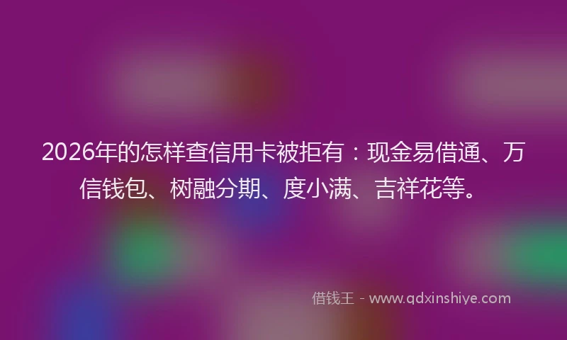 2026年的怎样查信用卡被拒有：现金易借通、万信钱包、树融分期、度小满、吉祥花等。