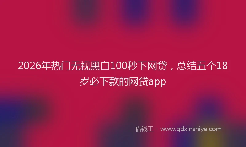 2026年热门无视黑白100秒下网贷，总结五个18岁必下款的网贷app