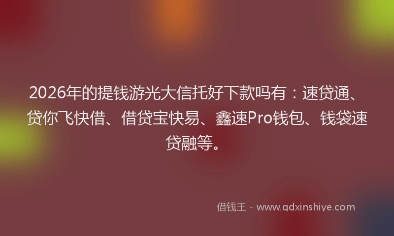 2026年的提钱游光大信托好下款吗有:速贷通、贷你飞快借、借贷宝快易、鑫速Pro钱包、钱袋速贷融等。