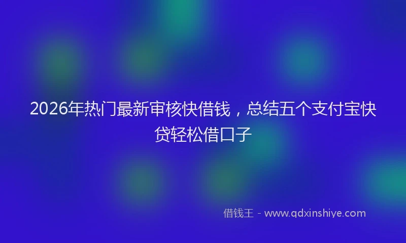 2026年热门最新审核快借钱，总结五个支付宝快贷轻松借口子