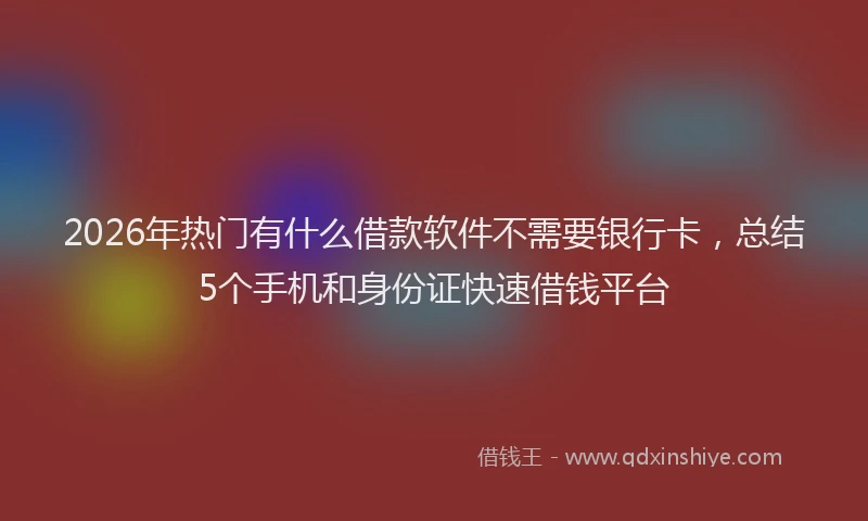 2026年热门有什么借款软件不需要银行卡，总结5个手机和身份证快速借钱平台