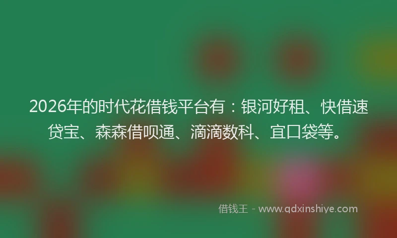 2026年的时代花借钱平台有：银河好租、快借速贷宝、森森借呗通、滴滴数科、宜口袋等。