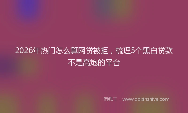 2026年热门怎么算网贷被拒，梳理5个黑白贷款不是高炮的平台