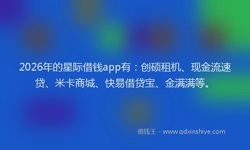 2026年的星际借钱app有：创硕租机、现金流速贷、米卡商城、快易借贷宝、金满满等。