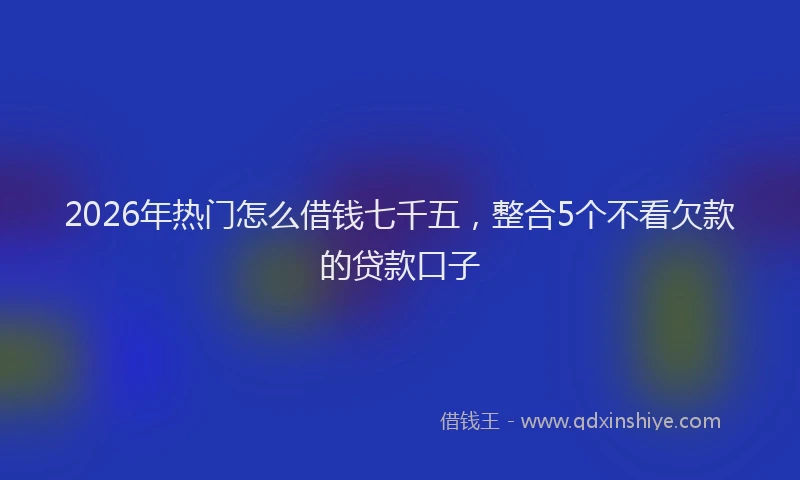2026年热门怎么借钱七千五，整合5个不看欠款的贷款口子