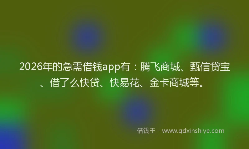 2026年的急需借钱app有：腾飞商城、甄信贷宝、借了么快贷、快易花、金卡商城等。