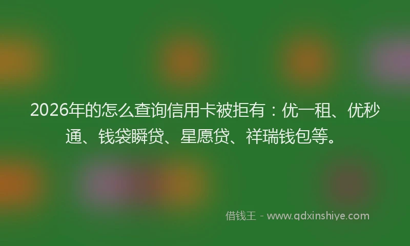 2026年的怎么查询信用卡被拒有:优一租、优秒通、钱袋瞬贷、星愿贷、祥瑞钱包等。