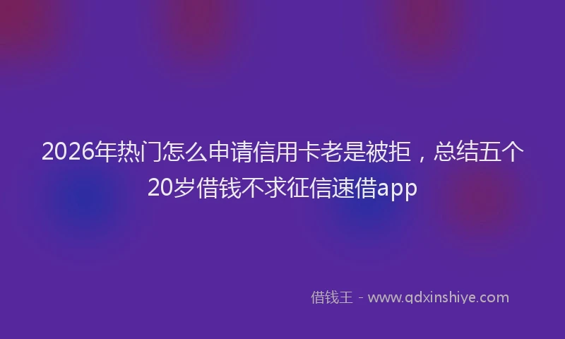 2026年热门怎么申请信用卡老是被拒，总结五个20岁借钱不求征信速借app