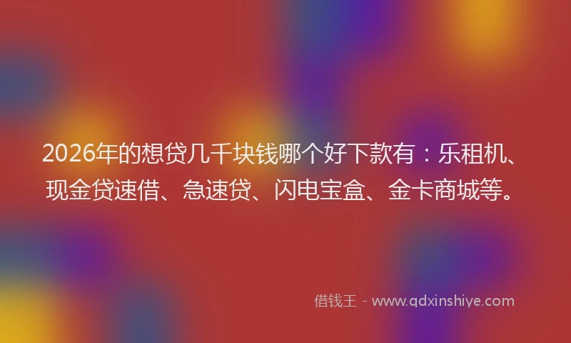 2026年的想贷几千块钱哪个好下款有：乐租机、现金贷速借、急速贷、闪电宝盒、金卡商城等。