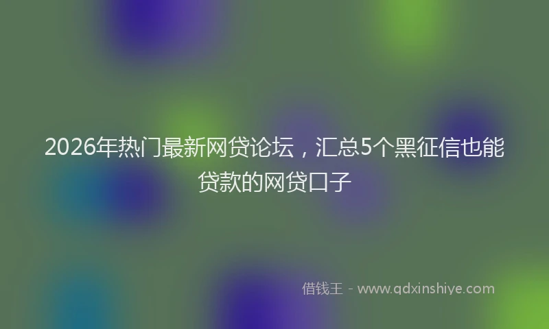 2026年热门最新网贷论坛，汇总5个黑征信也能贷款的网贷口子