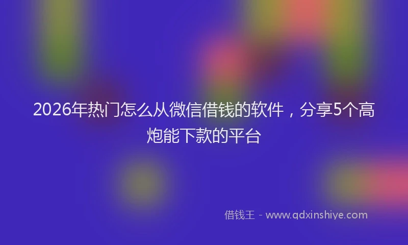 2026年热门怎么从微信借钱的软件，分享5个高炮能下款的平台