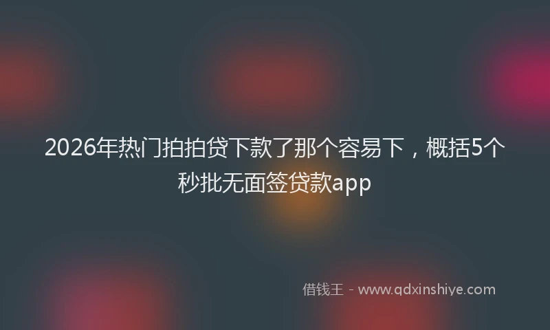 2026年热门拍拍贷下款了那个容易下，概括5个秒批无面签贷款app