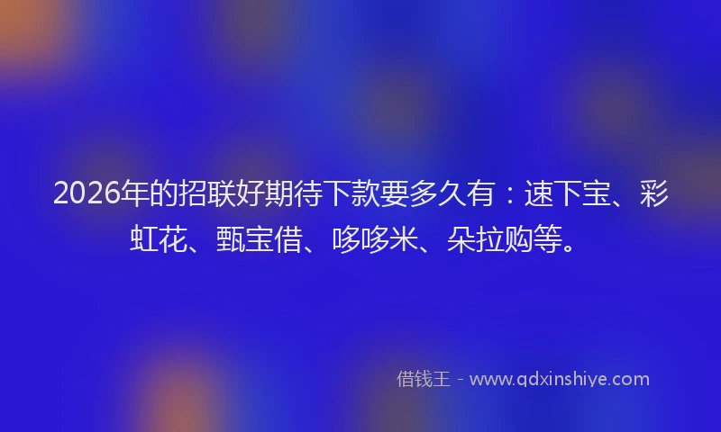 2026年的招联好期待下款要多久有:速下宝、彩虹花、甄宝借、哆哆米、朵拉购等。