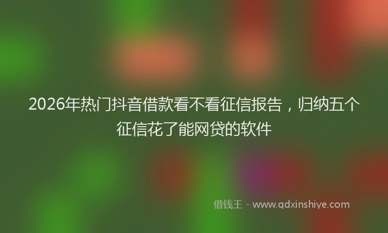 2026年热门抖音借款看不看征信报告，归纳五个征信花了能网贷的软件