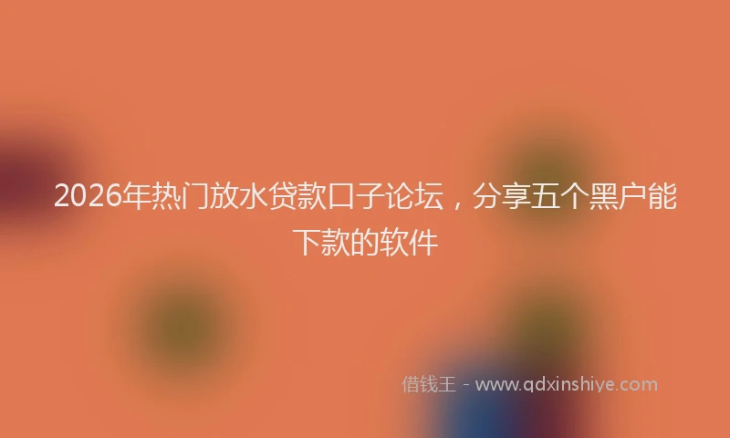 2026年热门放水贷款口子论坛，分享五个黑户能下款的软件
