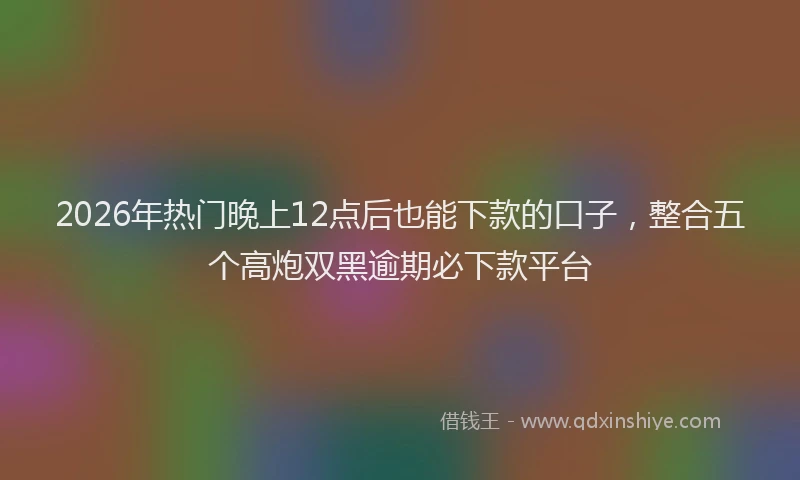 2026年热门晚上12点后也能下款的口子，整合五个高炮双黑逾期必下款平台