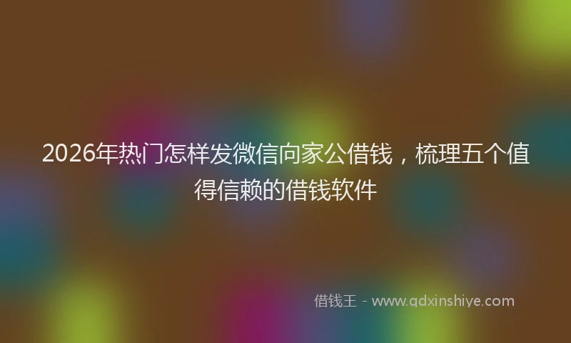 2026年热门怎样发微信向家公借钱，梳理五个值得信赖的借钱软件
