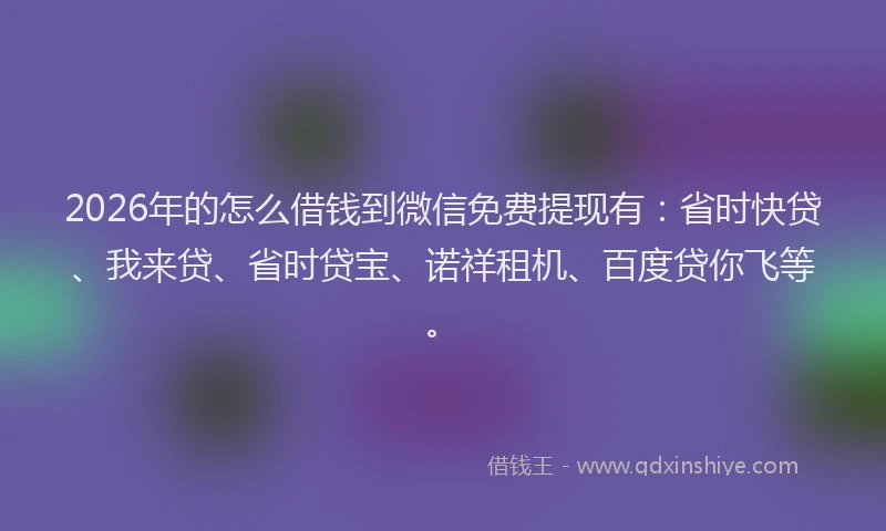 2026年的怎么借钱到微信免费提现有：省时快贷、我来贷、省时贷宝、诺祥租机、百度贷你飞等。