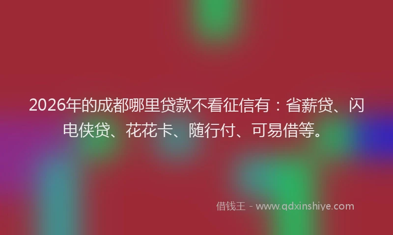 2026年的成都哪里贷款不看征信有：省薪贷、闪电侠贷、花花卡、随行付、可易借等。