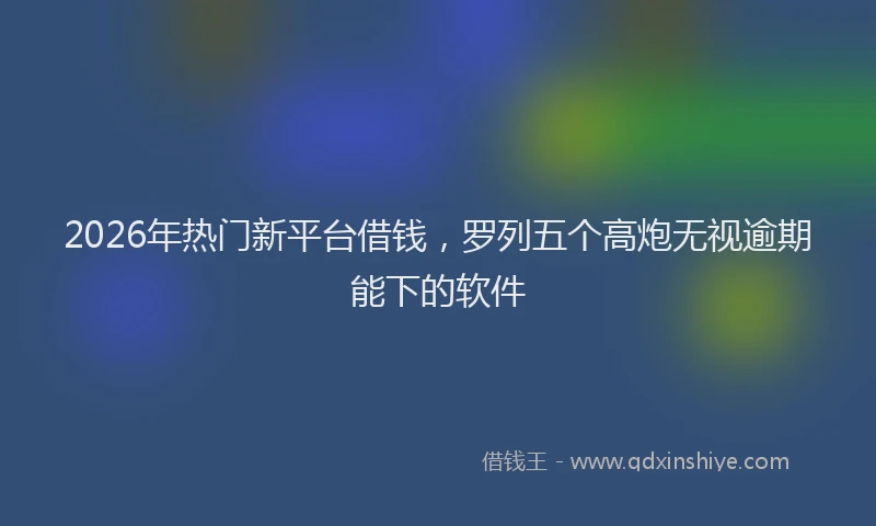 2026年热门新平台借钱，罗列五个高炮无视逾期能下的软件