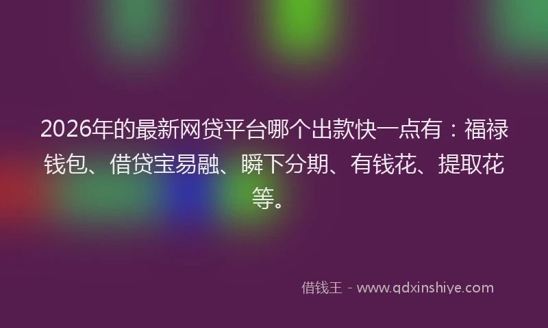 2026年的最新网贷平台哪个出款快一点有：福禄钱包、借贷宝易融、瞬下分期、有钱花、提取花等。