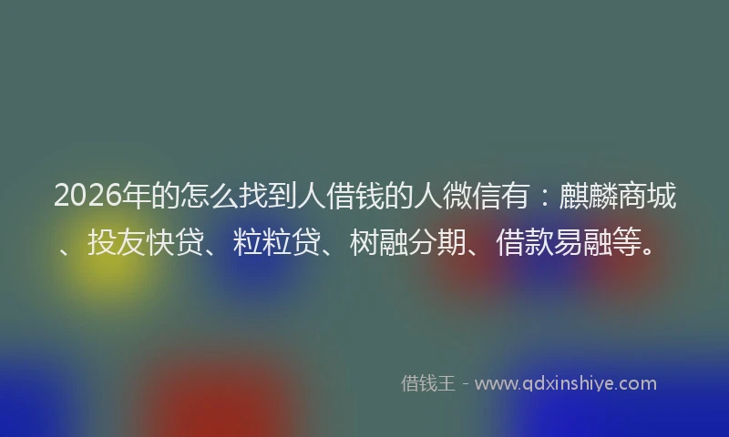 2026年的怎么找到人借钱的人微信有：麒麟商城、投友快贷、粒粒贷、树融分期、借款易融等。