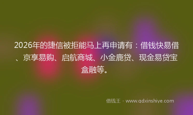 2026年的捷信被拒能马上再申请有:借钱快易借、京享易购、启航商城、小金鹿贷、现金易贷宝盒融等。