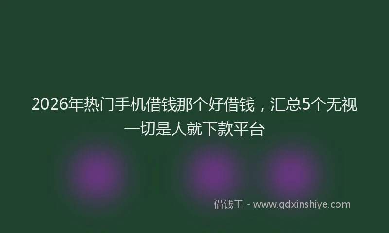 2026年热门手机借钱那个好借钱，汇总5个无视一切是人就下款平台