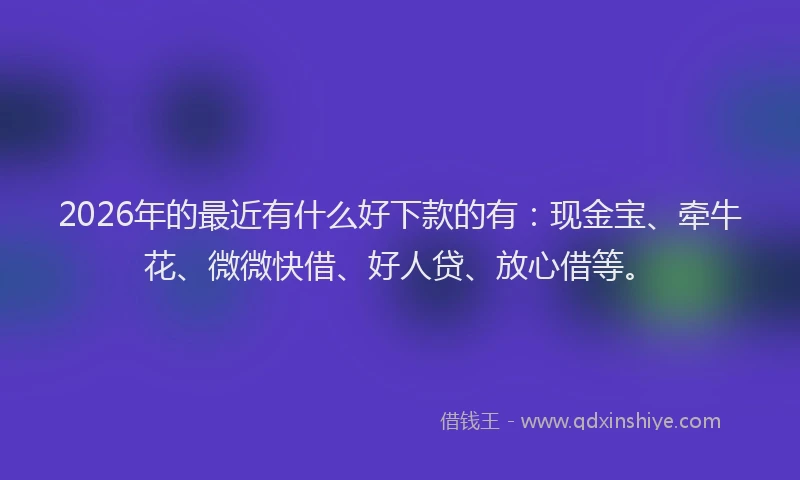 2026年的最近有什么好下款的有:现金宝、牵牛花、微微快借、好人贷、放心借等。