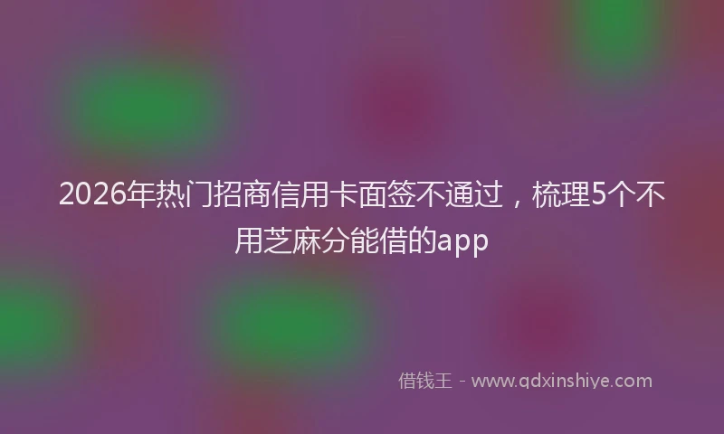2026年热门招商信用卡面签不通过，梳理5个不用芝麻分能借的app