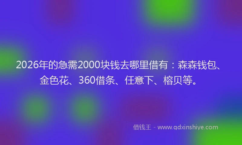 2026年的急需2000块钱去哪里借有:森森钱包、金色花、360借条、任意下、榕贝等。